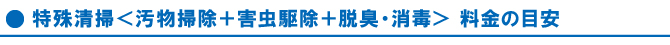 特殊清掃<汚物掃除+害虫駆除+脱臭・消毒> 料金の目安 特殊清掃<汚物掃除+害虫駆除+脱臭・消毒> 料金の目安