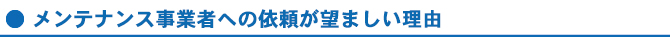 メンテナンス事業者への依頼が望ましい理由 メンテナンス事業者への依頼が望ましい理由